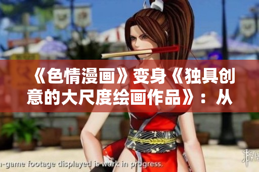 《色情漫画》变身《独具创意的大尺度绘画作品》：从邪恶到艺术的转变