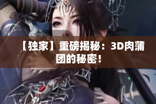 【独家】重磅揭秘：3D肉蒲团的秘密！