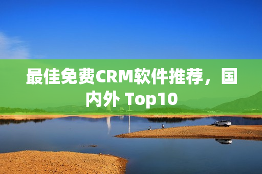最佳免费CRM软件推荐，国内外 Top10