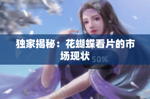 独家揭秘：花蝴蝶看片的市场现状