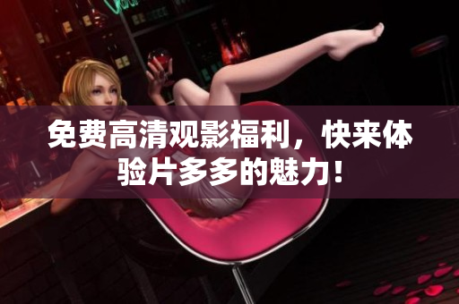 免费高清观影福利，快来体验片多多的魅力！
