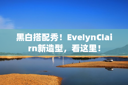 黑白搭配秀！EveIynCIairn新造型，看这里！