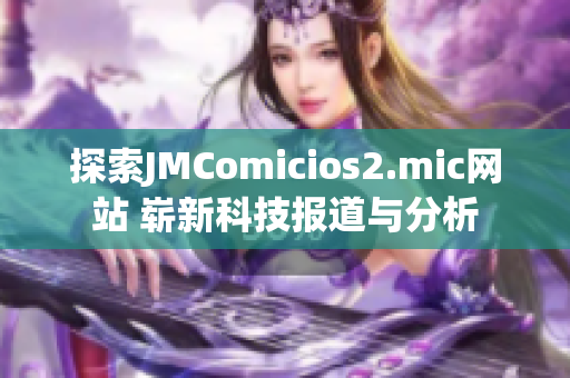 探索JMComicios2.mic网站 崭新科技报道与分析