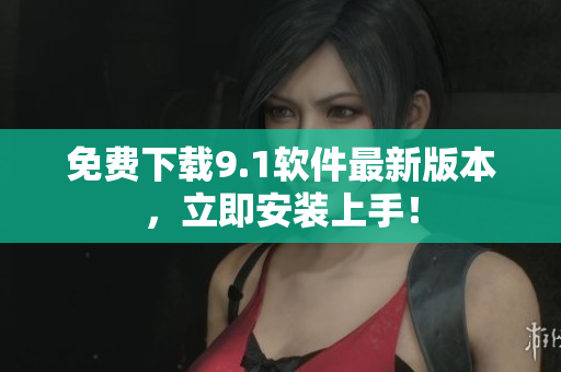 免费下载9.1软件最新版本，立即安装上手！