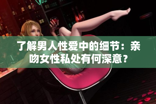 了解男人性爱中的细节：亲吻女性私处有何深意？
