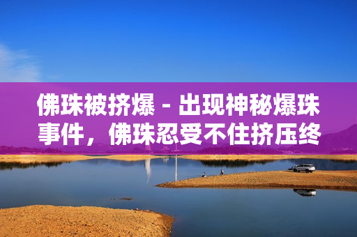 佛珠被挤爆 - 出现神秘爆珠事件，佛珠忍受不住挤压终于炸裂！