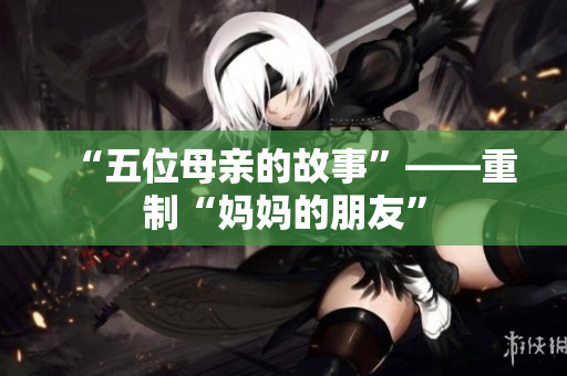 “五位母亲的故事”——重制“妈妈的朋友”