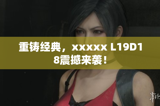 重铸经典，xxxxx L19D18震撼来袭！