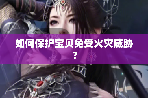 如何保护宝贝免受火灾威胁？