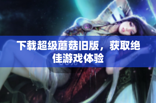 下载超级蘑菇旧版，获取绝佳游戏体验