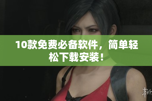 10款免费必备软件，简单轻松下载安装！