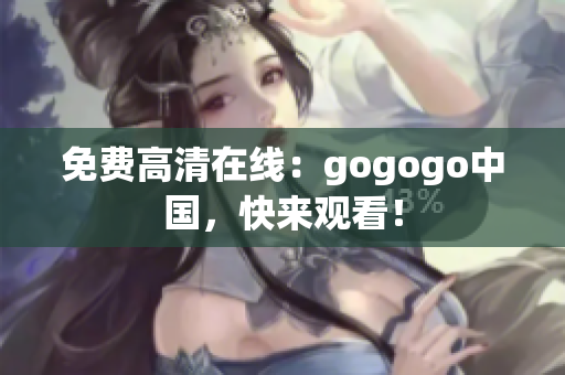 免费高清在线：gogogo中国，快来观看！