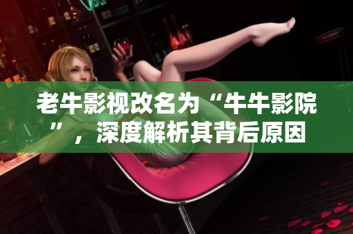 老牛影视改名为“牛牛影院”，深度解析其背后原因