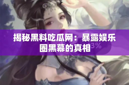 揭秘黑料吃瓜网：暴露娱乐圈黑幕的真相