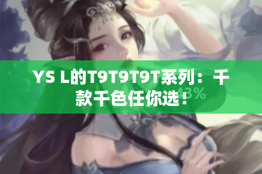 YS L的T9T9T9T系列：千款千色任你选！