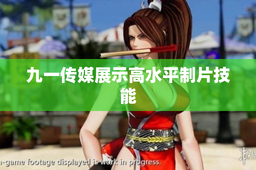 九一传媒展示高水平制片技能