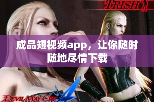 成品短视频app，让你随时随地尽情下载