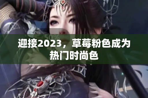 迎接2023，草莓粉色成为热门时尚色