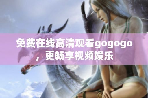 免费在线高清观看gogogo，更畅享视频娱乐