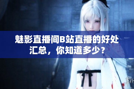 魅影直播间B站直播的好处汇总，你知道多少？