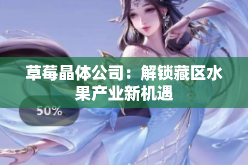 草莓晶体公司：解锁藏区水果产业新机遇