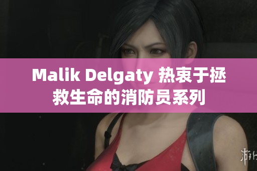 Malik Delgaty 热衷于拯救生命的消防员系列