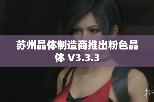 苏州晶体制造商推出粉色晶体 V3.3.3