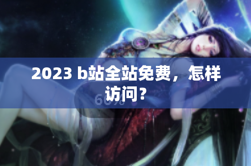 2023 b站全站免费，怎样访问？