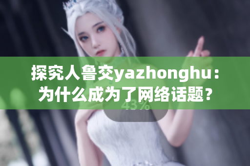 探究人鲁交yazhonghu：为什么成为了网络话题？