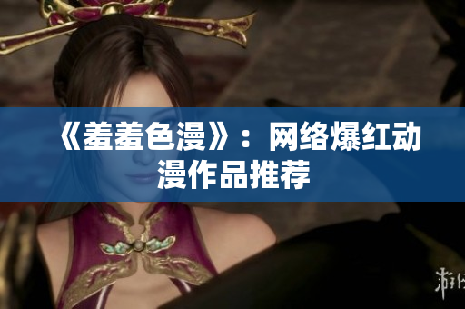 《羞羞色漫》：网络爆红动漫作品推荐