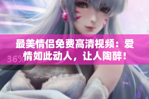 最美情侣免费高清视频：爱情如此动人，让人陶醉！