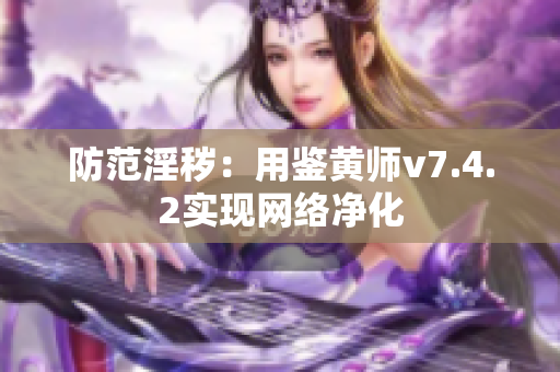 防范淫秽：用鉴黄师v7.4.2实现网络净化