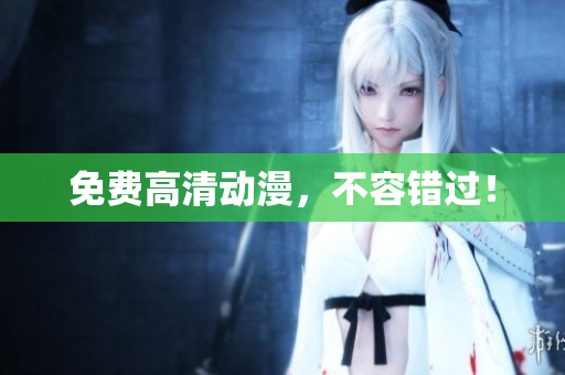免费高清动漫，不容错过！