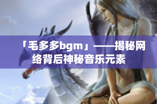 「毛多多bgm」——揭秘网络背后神秘音乐元素