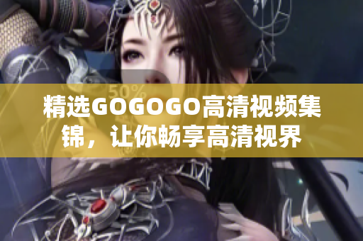 精选GOGOGO高清视频集锦，让你畅享高清视界