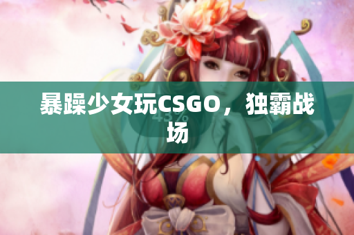 暴躁少女玩CSGO，独霸战场