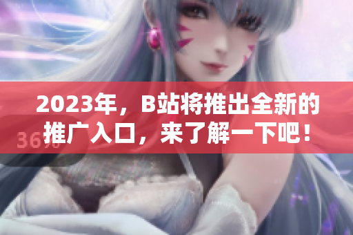 2023年，B站将推出全新的推广入口，来了解一下吧！