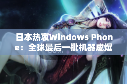 日本热衷Windows Phone：全球最后一批机器成爆款