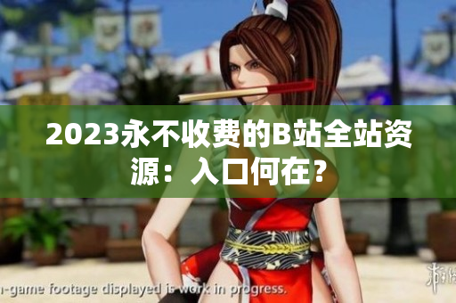 2023永不收费的B站全站资源：入口何在？