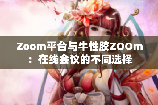 Zoom平台与牛性胶ZOOm：在线会议的不同选择