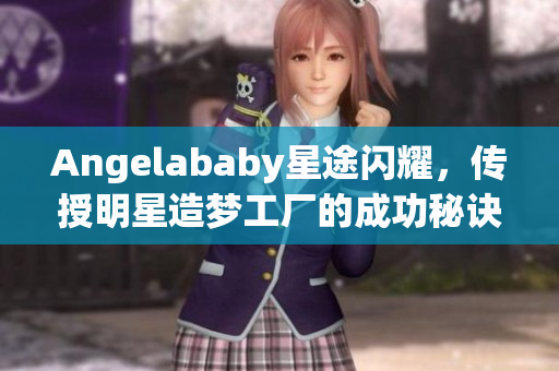 Angelababy星途闪耀，传授明星造梦工厂的成功秘诀！