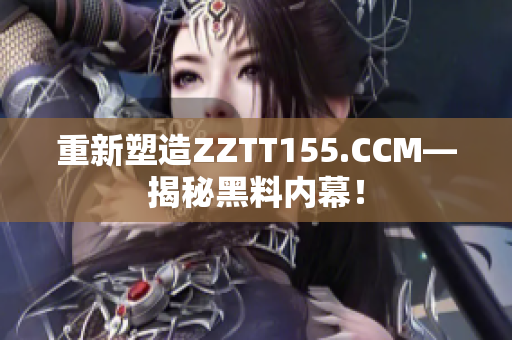 重新塑造ZZTT155.CCM—揭秘黑料内幕！