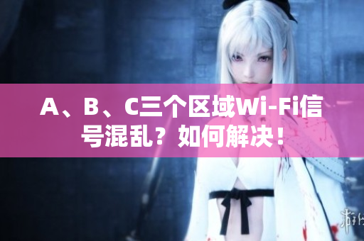 A、B、C三个区域Wi-Fi信号混乱？如何解决！