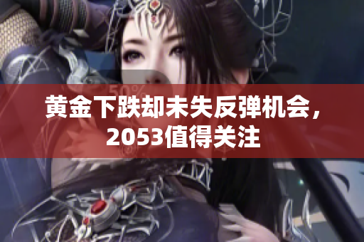 黄金下跌却未失反弹机会，2053值得关注