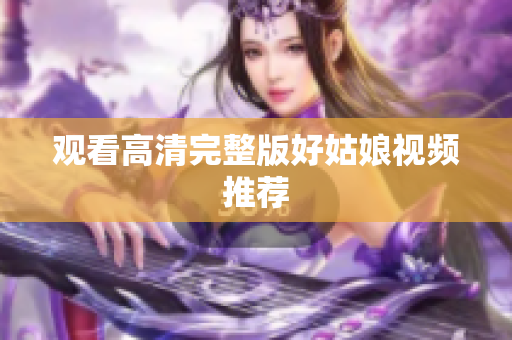 观看高清完整版好姑娘视频推荐