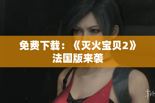 免费下载：《灭火宝贝2》法国版来袭