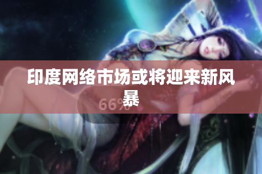 印度网络市场或将迎来新风暴