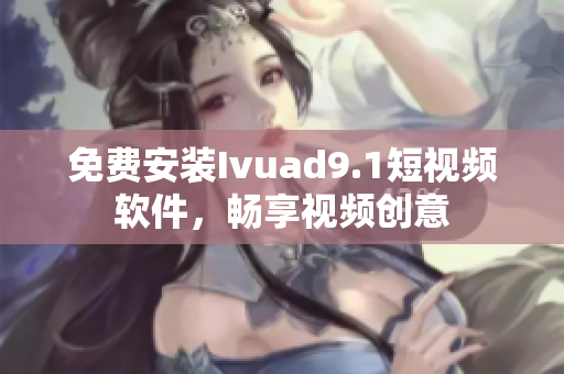 免费安装Ivuad9.1短视频软件，畅享视频创意
