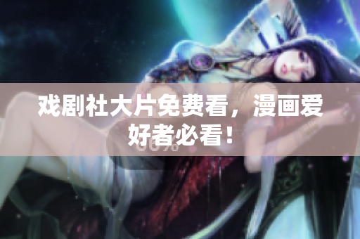 戏剧社大片免费看，漫画爱好者必看！