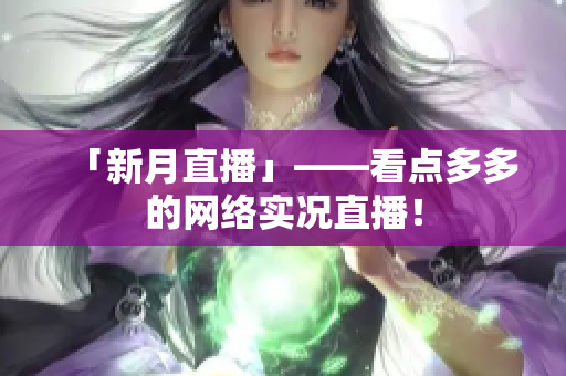 「新月直播」——看点多多的网络实况直播！